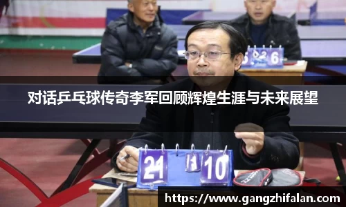 对话乒乓球传奇李军回顾辉煌生涯与未来展望