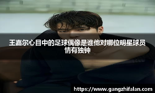 王嘉尔心目中的足球偶像是谁他对哪位明星球员情有独钟